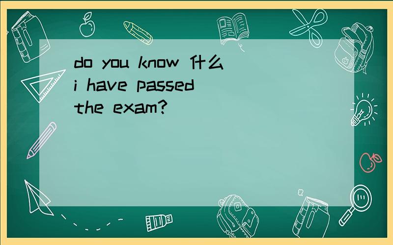 do you know 什么i have passed the exam?