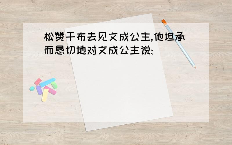 松赞干布去见文成公主,他坦承而恳切地对文成公主说: