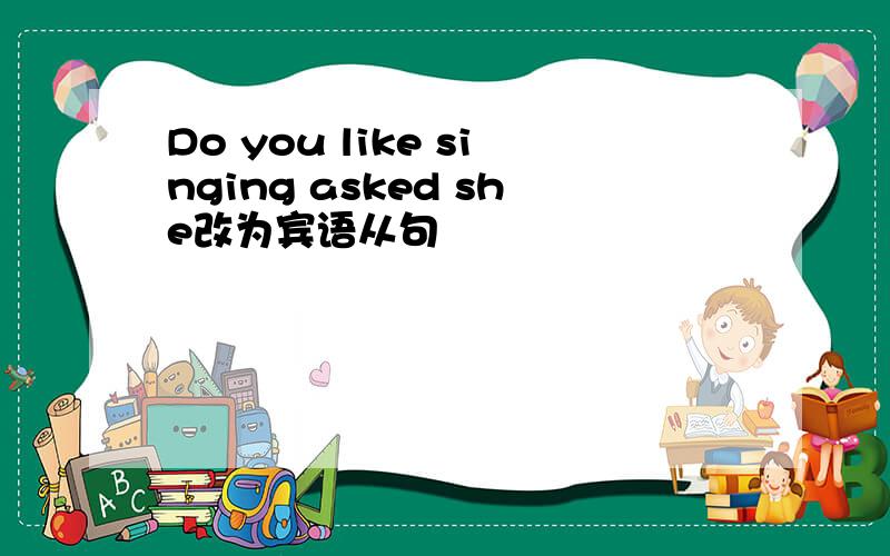 Do you like singing asked she改为宾语从句