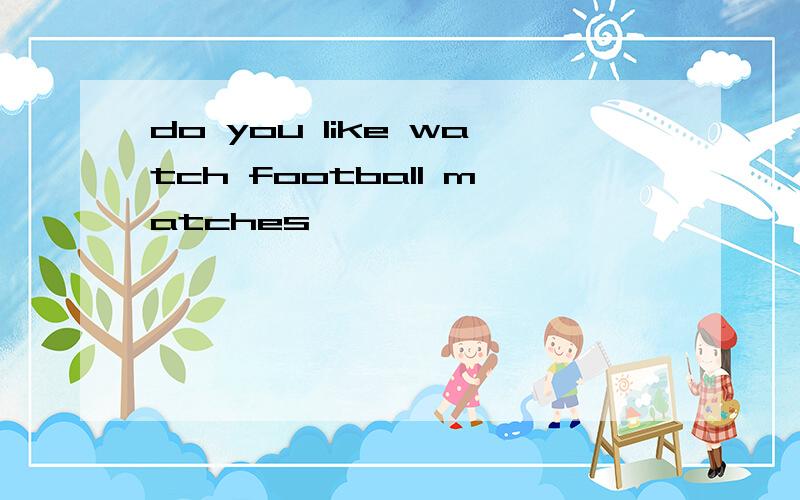 do you like watch football matches