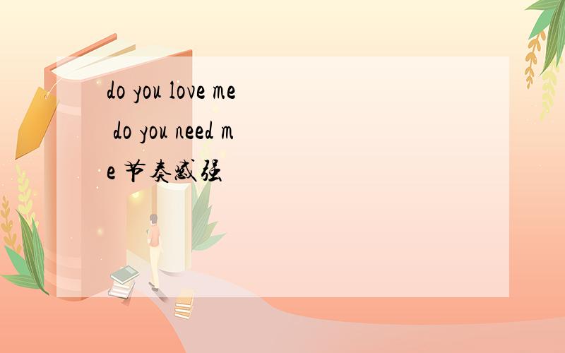 do you love me do you need me 节奏感强