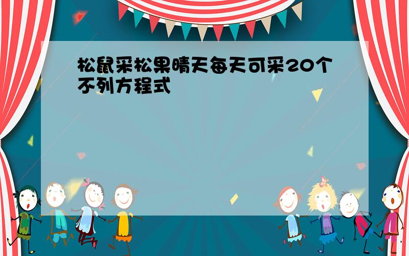 松鼠采松果晴天每天可采20个不列方程式