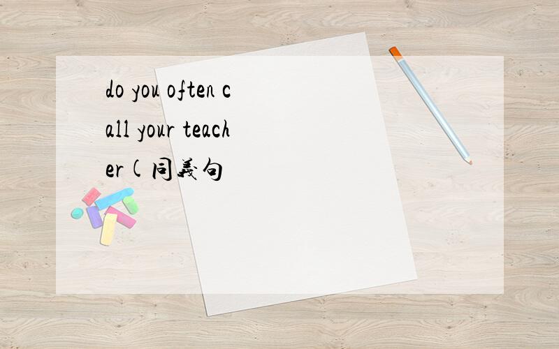 do you often call your teacher(同义句