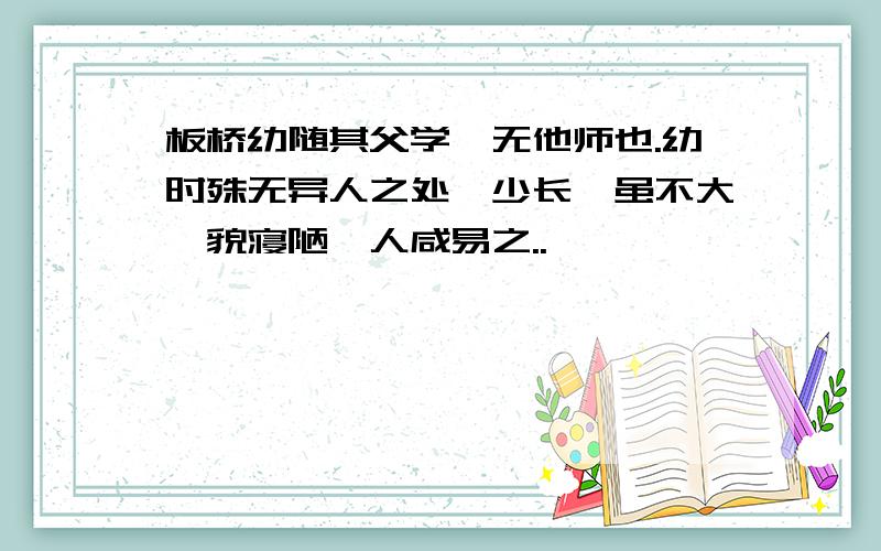 板桥幼随其父学,无他师也.幼时殊无异人之处,少长,虽不大,貌寝陋,人咸易之..