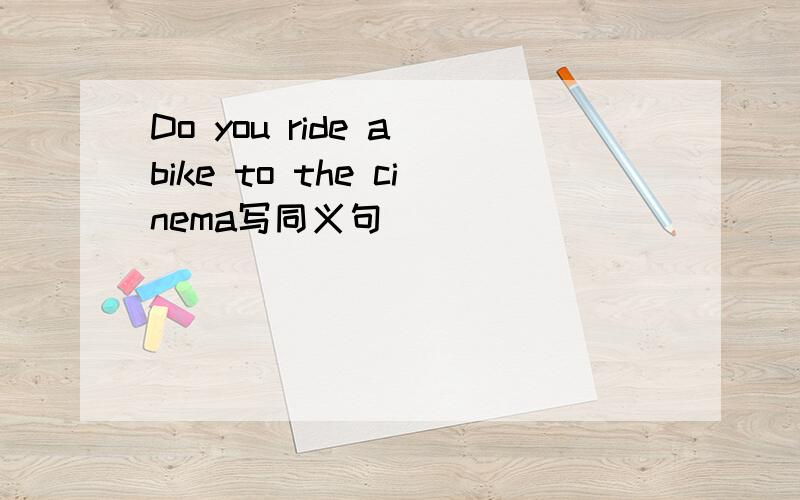 Do you ride a bike to the cinema写同义句