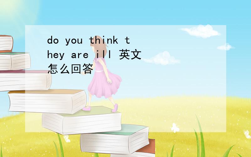 do you think they are ill 英文怎么回答