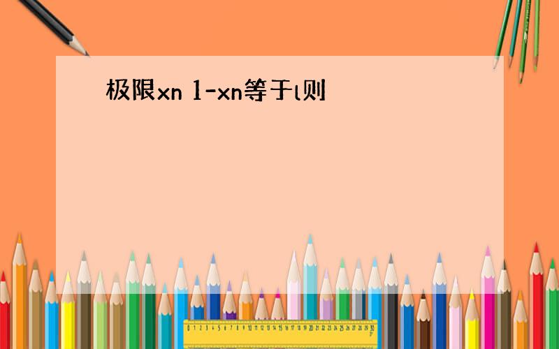 极限xn 1-xn等于l则