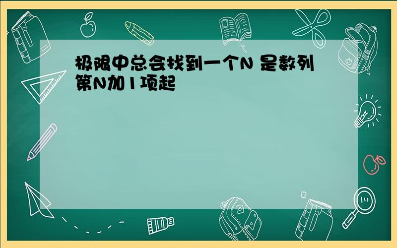 极限中总会找到一个N 是数列第N加1项起