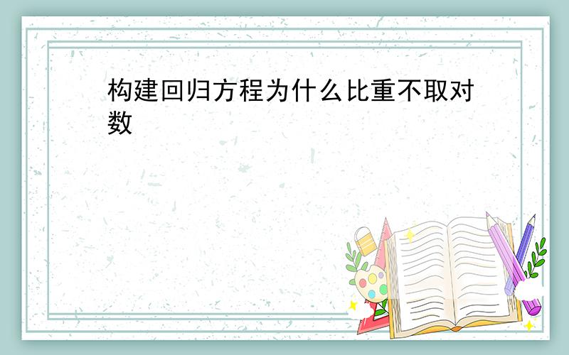 构建回归方程为什么比重不取对数