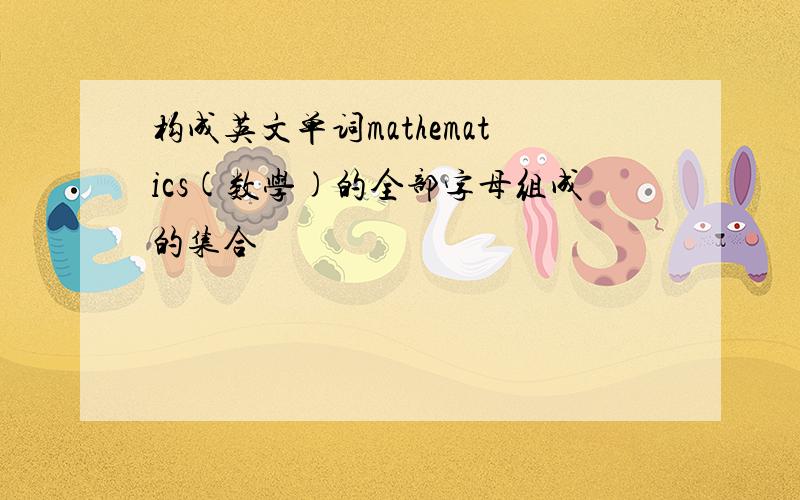 构成英文单词mathematics(数学)的全部字母组成的集合