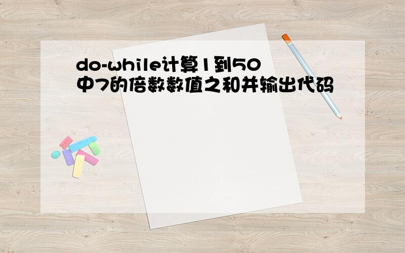 do-while计算1到50中7的倍数数值之和并输出代码