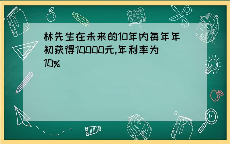 林先生在未来的10年内每年年初获得10000元,年利率为10%