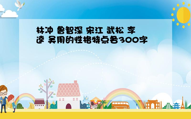 林冲 鲁智深 宋江 武松 李逵 吴用的性格特点各300字