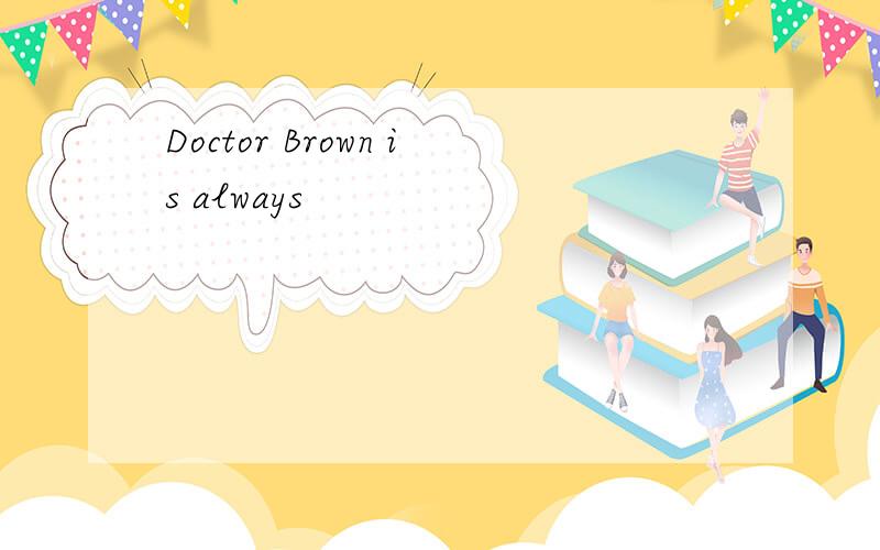 Doctor Brown is always