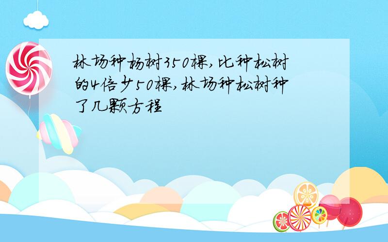 林场种杨树350棵,比种松树的4倍少50棵,林场种松树种了几颗方程