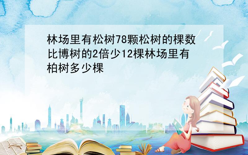 林场里有松树78颗松树的棵数比博树的2倍少12棵林场里有柏树多少棵