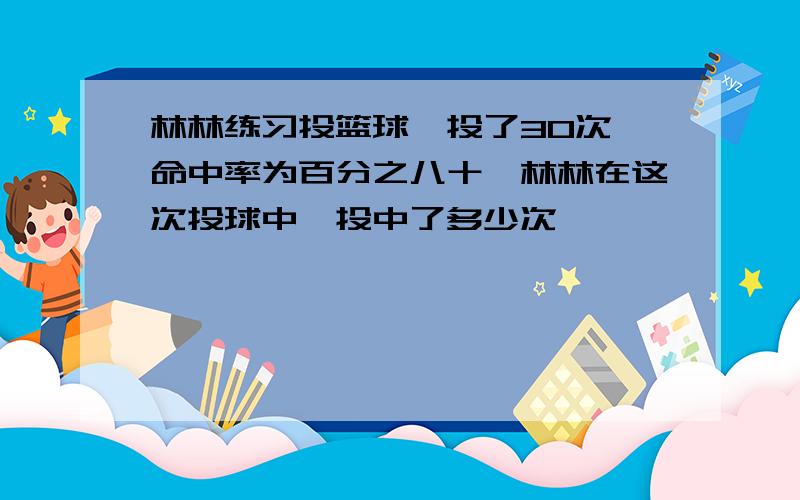 林林练习投篮球,投了30次,命中率为百分之八十,林林在这次投球中,投中了多少次