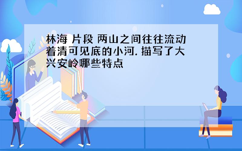 林海 片段 两山之间往往流动着清可见底的小河. 描写了大兴安岭哪些特点