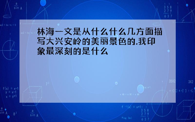 林海一文是从什么什么几方面描写大兴安岭的美丽景色的.我印象最深刻的是什么