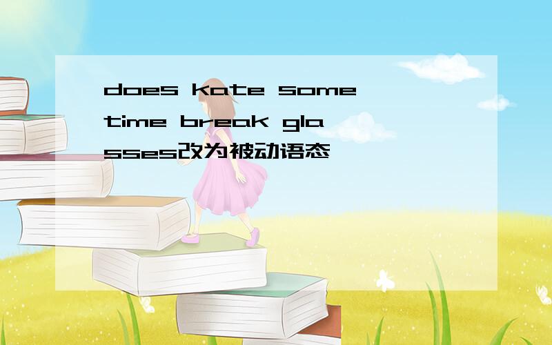 does kate sometime break glasses改为被动语态