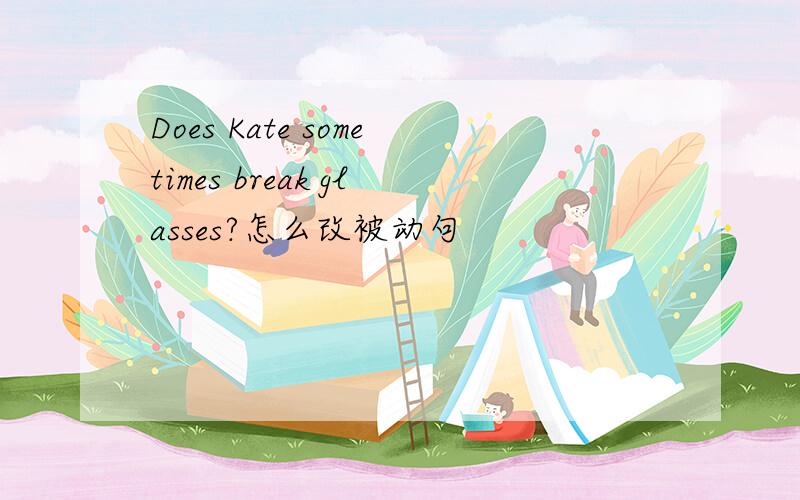 Does Kate sometimes break glasses?怎么改被动句