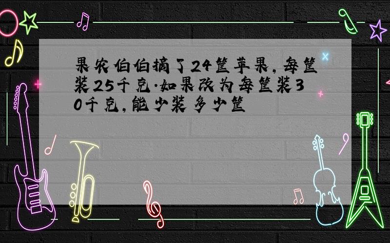 果农伯伯摘了24筐苹果,每筐装25千克.如果改为每筐装30千克,能少装多少筐