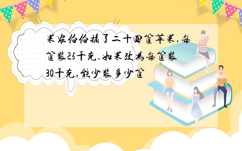 果农伯伯摘了二十四筐苹果,每筐装25千克.如果改为每筐装30千克,能少装多少筐