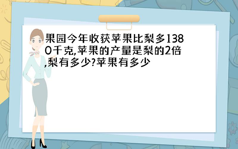 果园今年收获苹果比梨多1380千克,苹果的产量是梨的2倍,梨有多少?苹果有多少