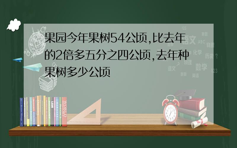 果园今年果树54公顷,比去年的2倍多五分之四公顷,去年种果树多少公顷