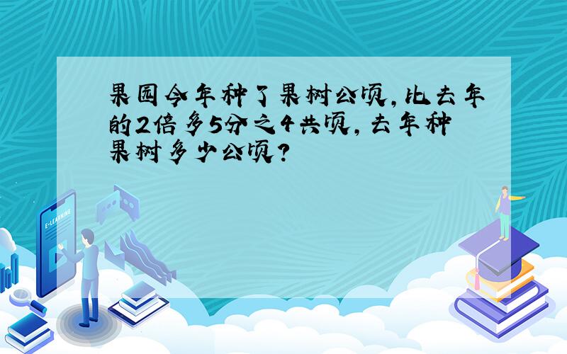 果园今年种了果树公顷,比去年的2倍多5分之4共顷,去年种果树多少公顷?