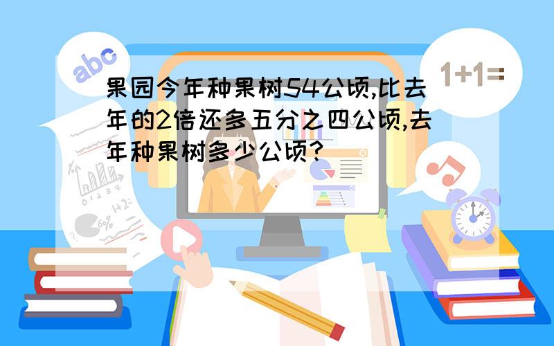 果园今年种果树54公顷,比去年的2倍还多五分之四公顷,去年种果树多少公顷?