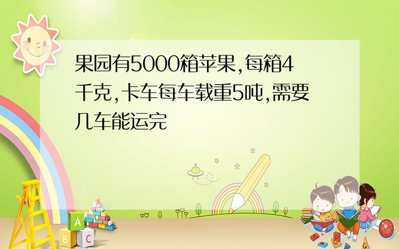 果园有5000箱苹果,每箱4千克,卡车每车载重5吨,需要几车能运完