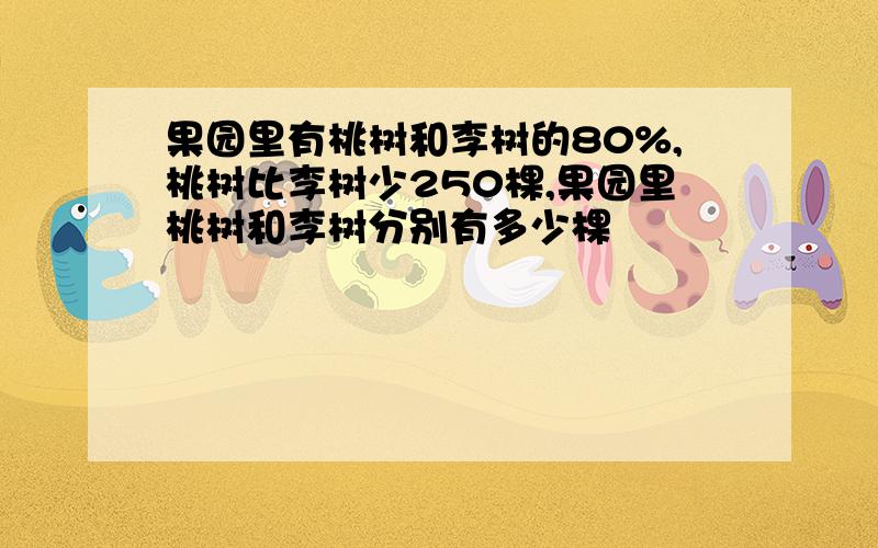 果园里有桃树和李树的80%,桃树比李树少250棵,果园里桃树和李树分别有多少棵