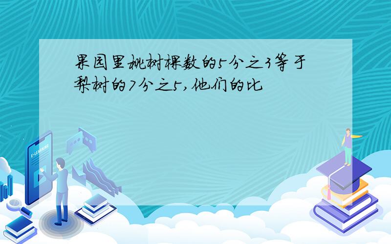 果园里桃树棵数的5分之3等于梨树的7分之5,他们的比