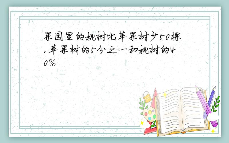 果园里的桃树比苹果树少50棵,苹果树的5分之一和桃树的40%