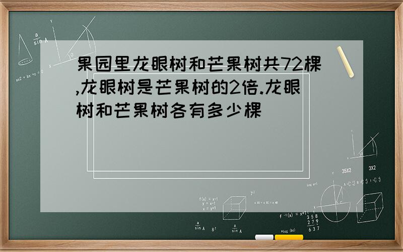 果园里龙眼树和芒果树共72棵,龙眼树是芒果树的2倍.龙眼树和芒果树各有多少棵