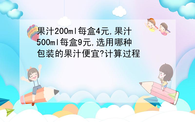 果汁200ml每盒4元,果汁500ml每盒9元,选用哪种包装的果汁便宜?计算过程