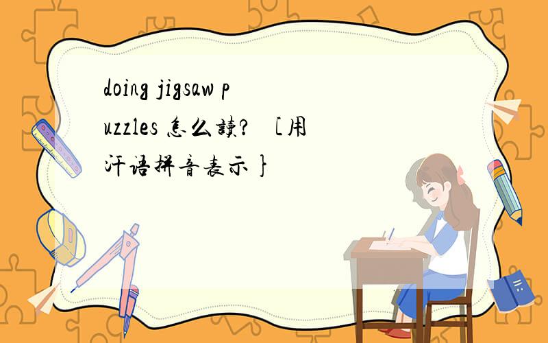 doing jigsaw puzzles 怎么读? ［用汗语拼音表示}