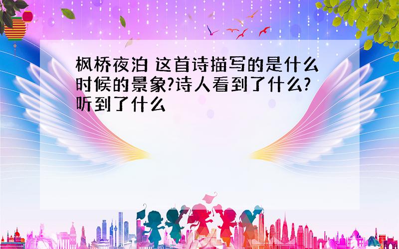 枫桥夜泊 这首诗描写的是什么时候的景象?诗人看到了什么?听到了什么