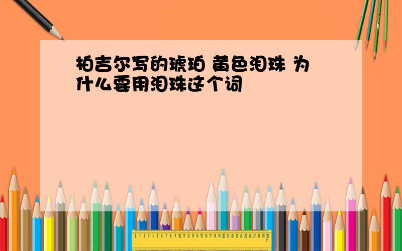 柏吉尔写的琥珀 黄色泪珠 为什么要用泪珠这个词