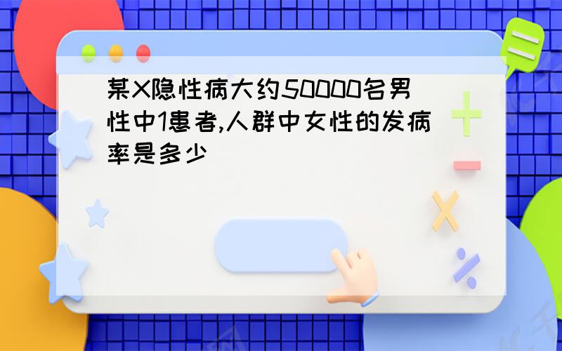 某X隐性病大约50000名男性中1患者,人群中女性的发病率是多少