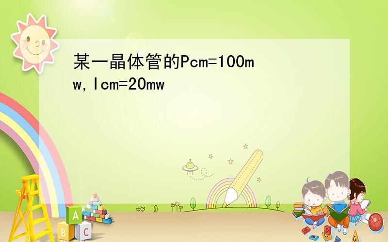 某一晶体管的Pcm=100mw,Icm=20mw