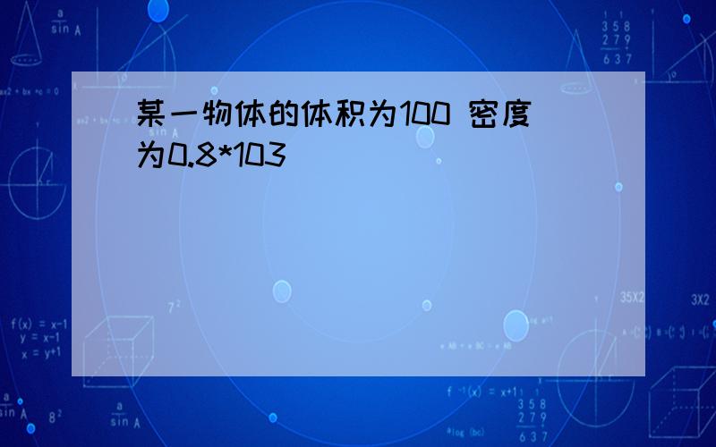 某一物体的体积为100 密度为0.8*103