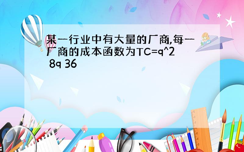 某一行业中有大量的厂商,每一厂商的成本函数为TC=q^2 8q 36