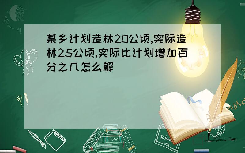 某乡计划造林20公顷,实际造林25公顷,实际比计划增加百分之几怎么解