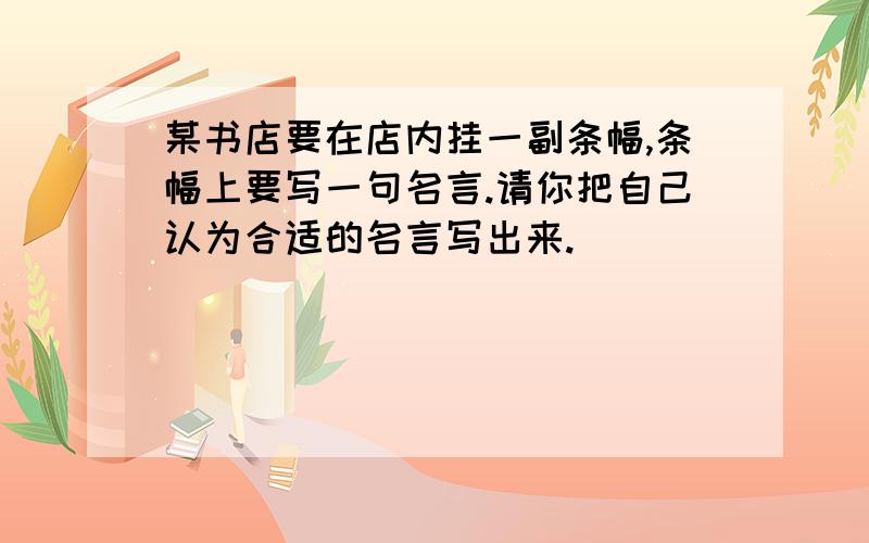 某书店要在店内挂一副条幅,条幅上要写一句名言.请你把自己认为合适的名言写出来.