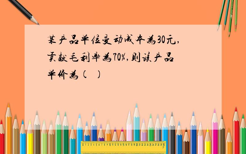 某产品单位变动成本为30元,贡献毛利率为70%,则该产品单价为( )