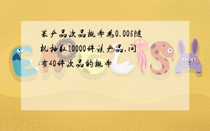 某产品次品概率为0.005随机抽取10000件该产品,问有40件次品的概率