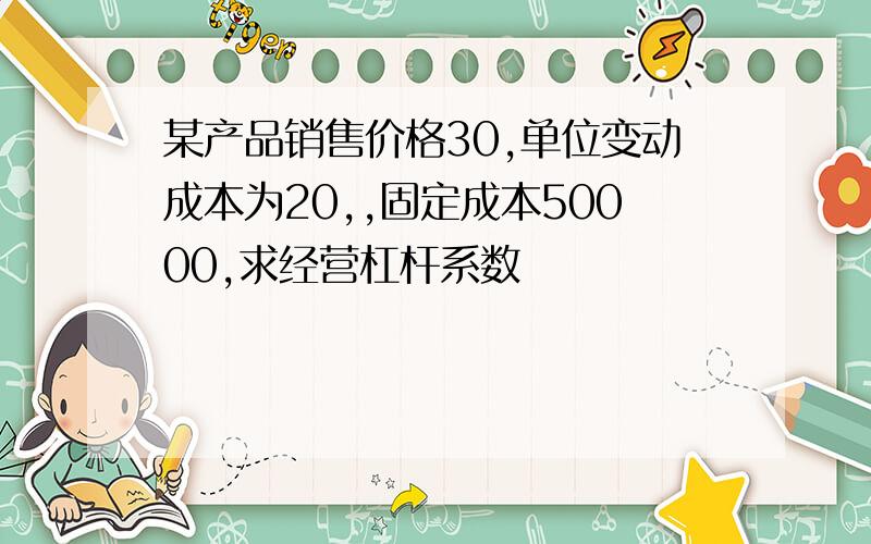 某产品销售价格30,单位变动成本为20,,固定成本50000,求经营杠杆系数