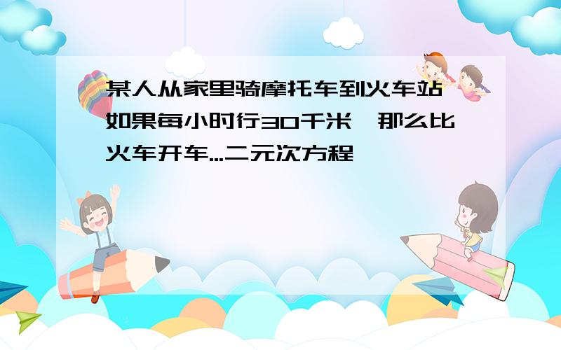 某人从家里骑摩托车到火车站,如果每小时行30千米,那么比火车开车...二元次方程